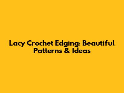 Lacy Crochet Edging: Beautiful Patterns & Ideas