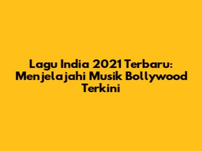 Lagu India 2021 Terbaru: Menjelajahi Musik Bollywood Terkini
