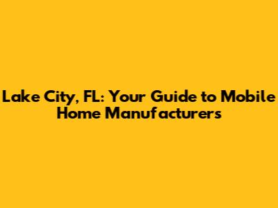 Lake City, FL: Your Guide to Mobile Home Manufacturers