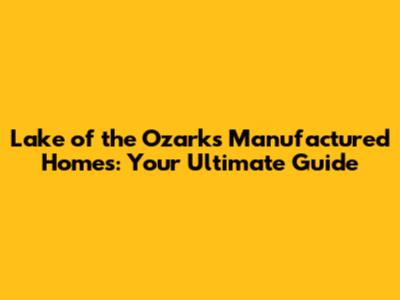 Lake of the Ozarks Manufactured Homes: Your Ultimate Guide