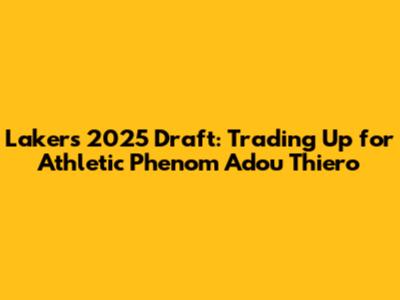 Lakers' 2025 Draft: Trading Up for Athletic Phenom Adou Thiero