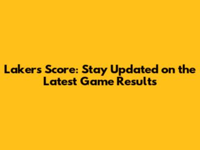 Lakers Score: Stay Updated on the Latest Game Results