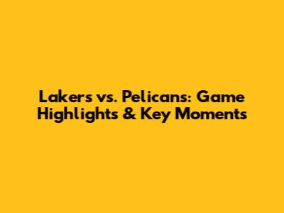 Lakers vs. Pelicans: Game Highlights & Key Moments