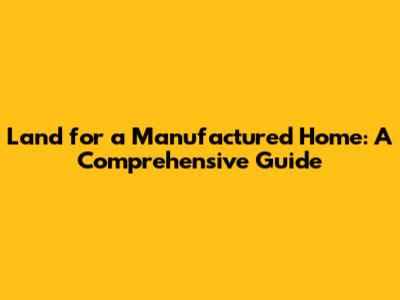 Land for a Manufactured Home: A Comprehensive Guide