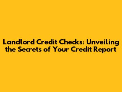 Landlord Credit Checks: Unveiling the Secrets of Your Credit Report