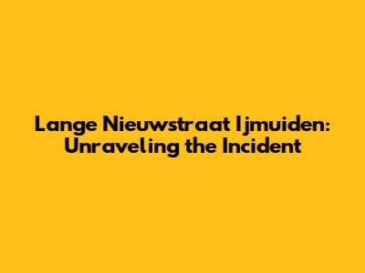Lange Nieuwstraat Ijmuiden: Unraveling the Incident