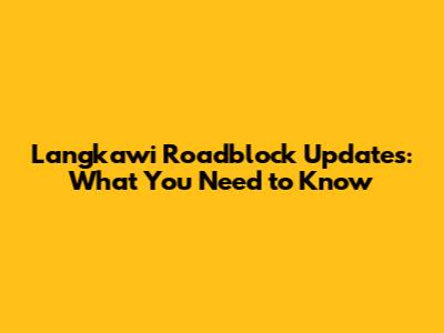 Langkawi Roadblock Updates: What You Need to Know