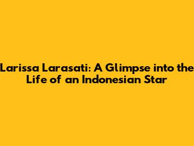 Larissa Larasati: A Glimpse into the Life of an Indonesian Star