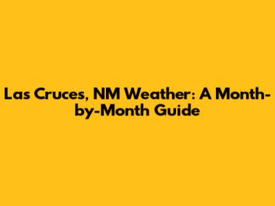 Las Cruces, NM Weather: A Month-by-Month Guide