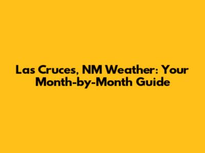 Las Cruces, NM Weather: Your Month-by-Month Guide