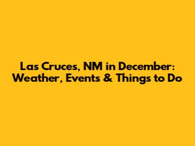 Las Cruces, NM in December: Weather, Events & Things to Do
