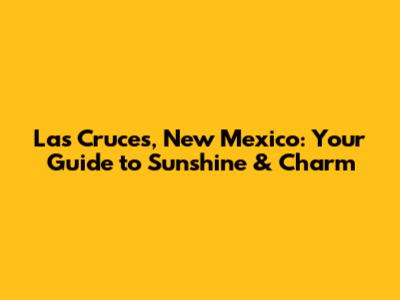 Las Cruces, New Mexico: Your Guide to Sunshine & Charm