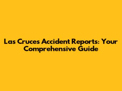 Las Cruces Accident Reports: Your Comprehensive Guide