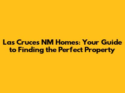 Las Cruces NM Homes: Your Guide to Finding the Perfect Property
