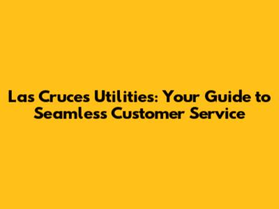 Las Cruces Utilities: Your Guide to Seamless Customer Service