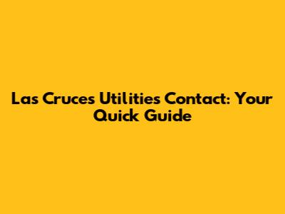Las Cruces Utilities Contact: Your Quick Guide