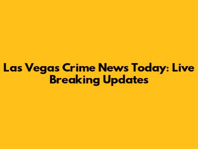 Las Vegas Crime News Today: Live Breaking Updates