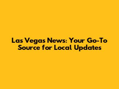 Las Vegas News: Your Go-To Source for Local Updates