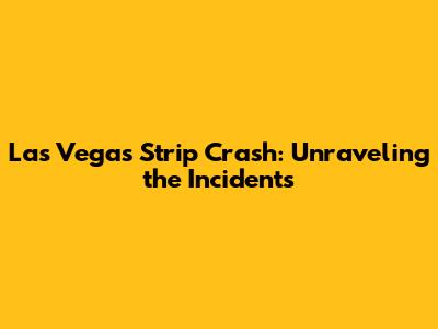 Las Vegas Strip Crash: Unraveling the Incidents