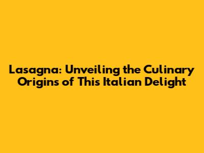 Lasagna: Unveiling the Culinary Origins of This Italian Delight