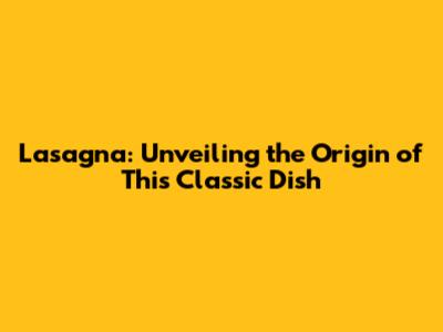 Lasagna: Unveiling the Origin of This Classic Dish