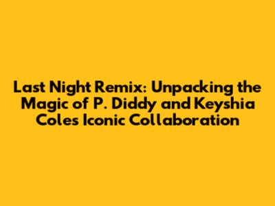 Last Night Remix: Unpacking the Magic of P. Diddy and Keyshia Cole's Iconic Collaboration