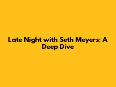 Late Night with Seth Meyers: A Deep Dive