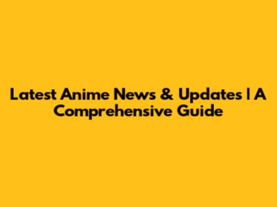 Latest Anime News & Updates | A Comprehensive Guide