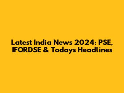 Latest India News 2024: PSE, IFORDSE & Today's Headlines