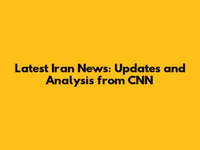 Latest Iran News: Updates and Analysis from CNN