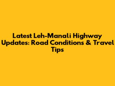 Latest Leh-Manali Highway Updates: Road Conditions & Travel Tips