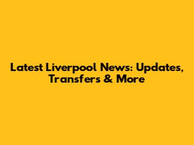 Latest Liverpool News: Updates, Transfers & More