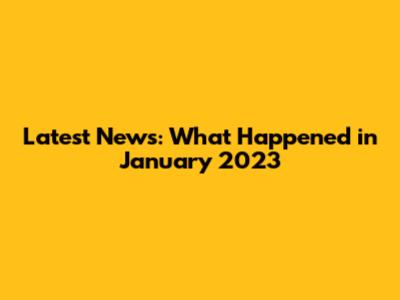 Latest News: What Happened in January 2023