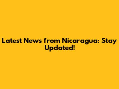 Latest News from Nicaragua: Stay Updated!