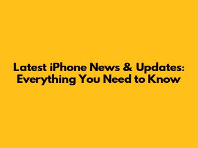 Latest iPhone News & Updates: Everything You Need to Know