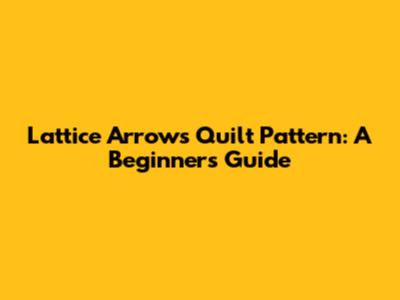Lattice Arrows Quilt Pattern: A Beginner's Guide