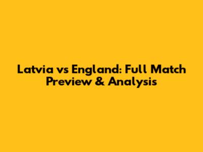Latvia vs England: Full Match Preview & Analysis