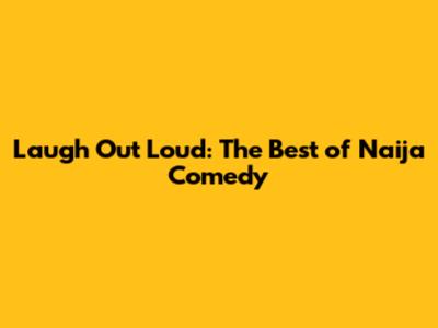 Laugh Out Loud: The Best of Naija Comedy