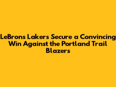 LeBron's Lakers Secure a Convincing Win Against the Portland Trail Blazers