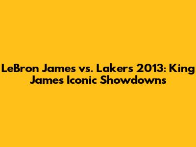 LeBron James vs. Lakers 2013: King James' Iconic Showdowns