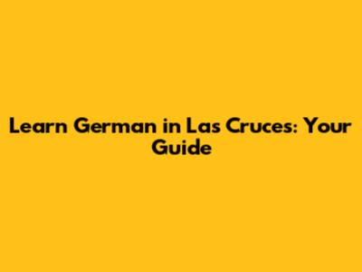 Learn German in Las Cruces: Your Guide