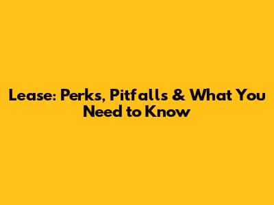 Lease: Perks, Pitfalls & What You Need to Know