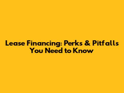 Lease Financing: Perks & Pitfalls You Need to Know