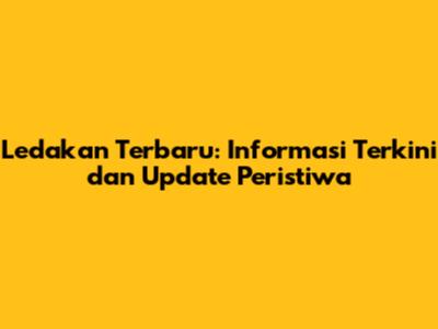 Ledakan Terbaru: Informasi Terkini dan Update Peristiwa