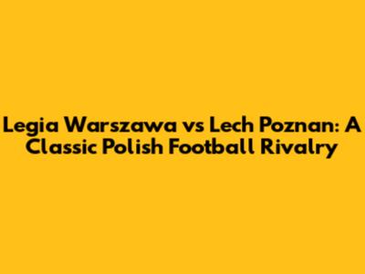 Legia Warszawa vs Lech Poznan: A Classic Polish Football Rivalry