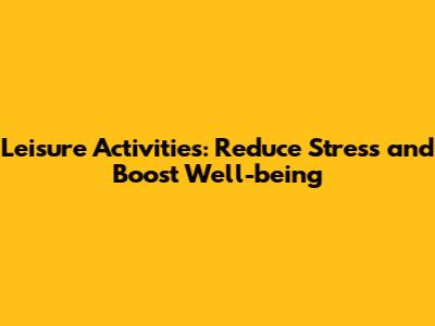 Leisure Activities: Reduce Stress and Boost Well-being