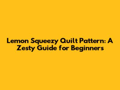 Lemon Squeezy Quilt Pattern: A Zesty Guide for Beginners