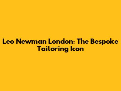 Leo Newman London: The Bespoke Tailoring Icon