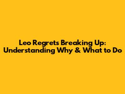 Leo Regrets Breaking Up: Understanding Why & What to Do