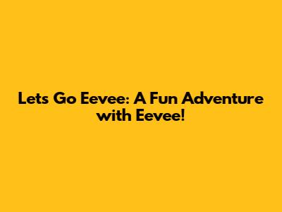 Let's Go Eevee: A Fun Adventure with Eevee!